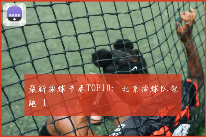 最新排球节奏TOP10：北京排球队领跑_1