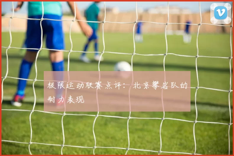 极限运动联赛点评：北京攀岩队的耐力表现