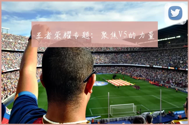 王者荣耀专题：聚焦V5的力量