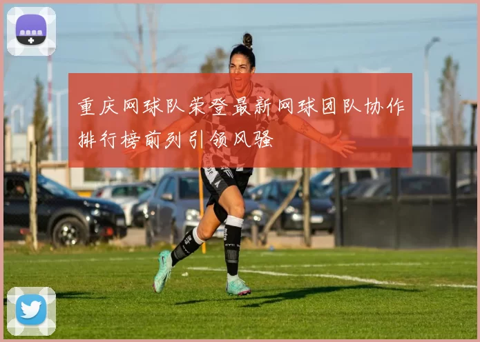 重庆网球队荣登最新网球团队协作排行榜前列引领风骚