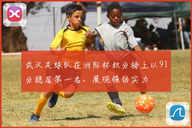 武汉足球队在洲际杯积分榜上以91分稳居第一名，展现强劲实力