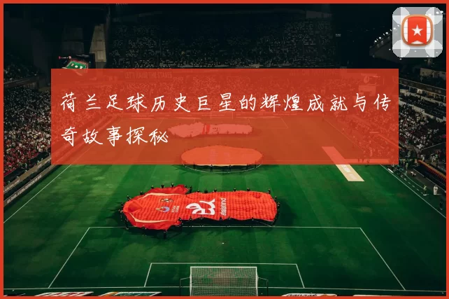 荷兰足球历史巨星的辉煌成就与传奇故事探秘