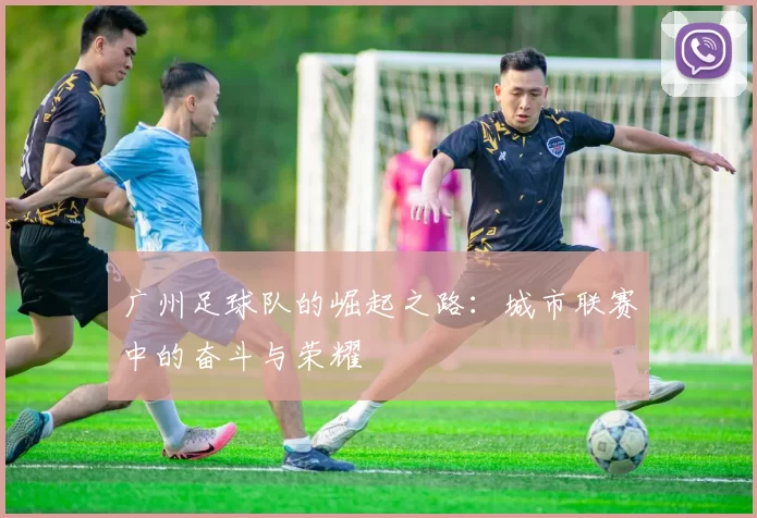 广州足球队的崛起之路：城市联赛中的奋斗与荣耀