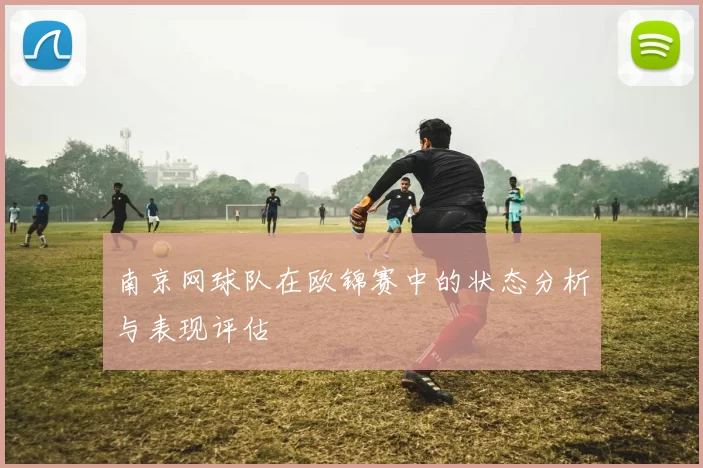 南京网球队在欧锦赛中的状态分析与表现评估