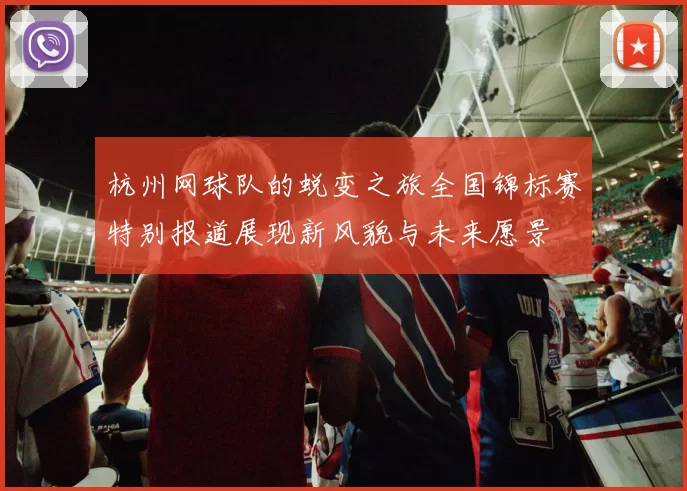 杭州网球队的蜕变之旅全国锦标赛特别报道展现新风貌与未来愿景