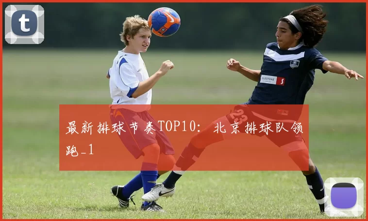 最新排球节奏TOP10：北京排球队领跑_1