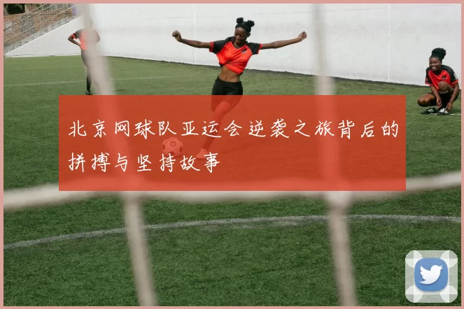 北京网球队亚运会逆袭之旅背后的拼搏与坚持故事